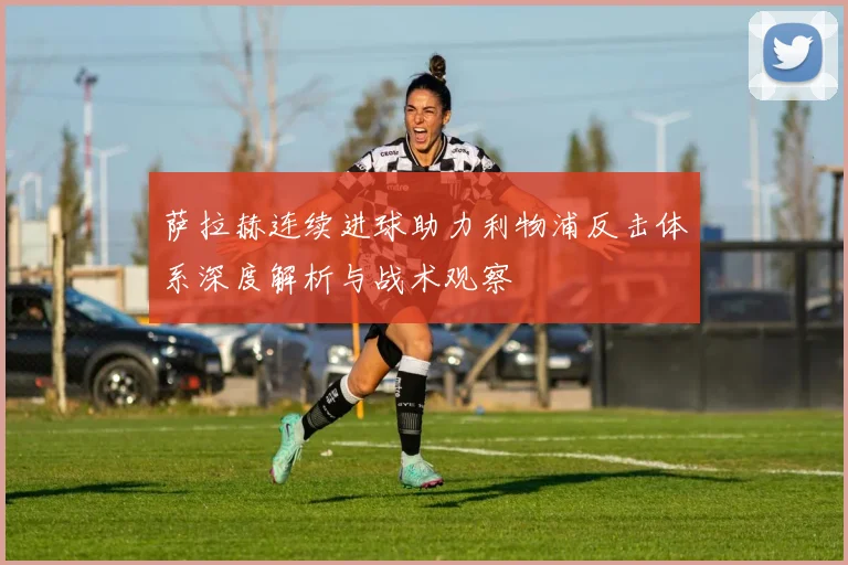 萨拉赫连续进球助力利物浦反击体系深度解析与战术观察