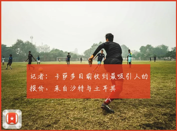 记者：卡萨多目前收到最吸引人的报价，来自沙特与土耳其