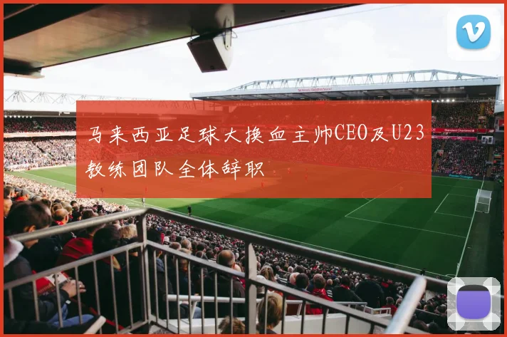 马来西亚足球大换血主帅CEO及U23教练团队全体辞职