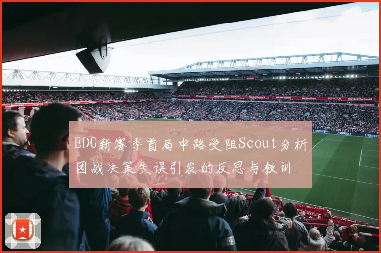 EDG新赛季首局中路受阻Scout分析团战决策失误引发的反思与教训