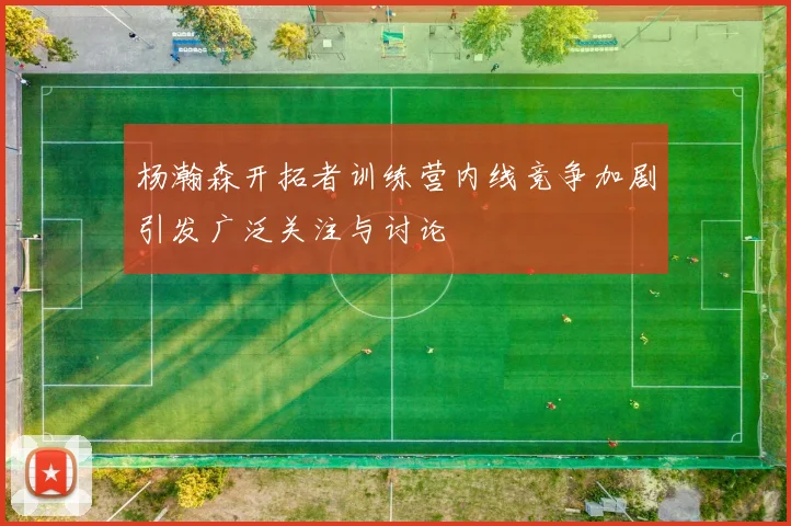 杨瀚森开拓者训练营内线竞争加剧引发广泛关注与讨论